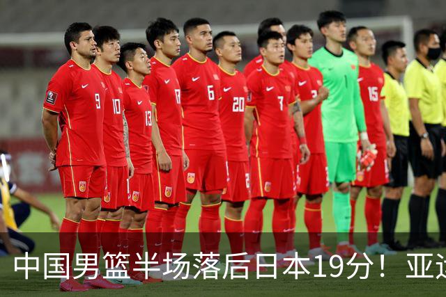 中国男篮半场落后日本19分！亚运会半决赛：中国队打的被动、艰难