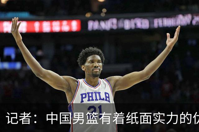 记者：中国男篮有着纸面实力的优势 要控制好篮板 限制日本的反击
